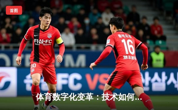 体育数字化变革：技术如何重塑竞技与观赛体验