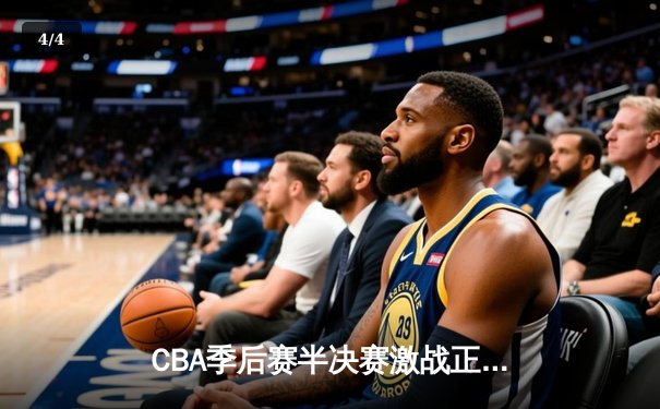 CBA季后赛半决赛激战正酣，广东队加时险胜辽宁队扳平总比分 - 4