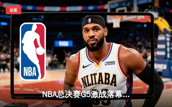 NBA总决赛G5激战落幕，勇士逆转凯尔特人夺赛点