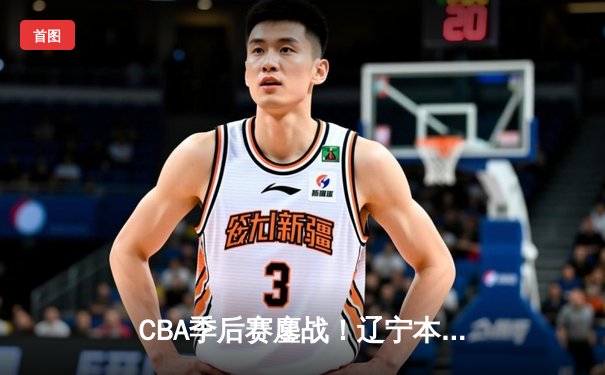 CBA季后赛鏖战！辽宁本钢加时险胜广东宏远，赵继伟砍下33分创个人新高