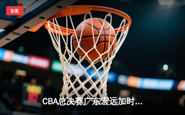CBA总决赛广东宏远加时险胜辽宁男篮，胡明轩38分创生涯新高