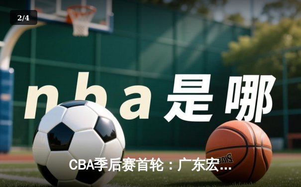 CBA季后赛首轮：广东宏远加时险胜辽宁本钢，易建联关键三分锁定胜局 - 2